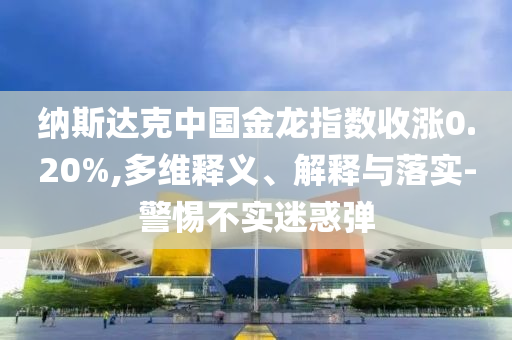 納斯達克中國金龍指數收漲0.20%,多維釋義、解釋與落實-警惕不實迷惑彈