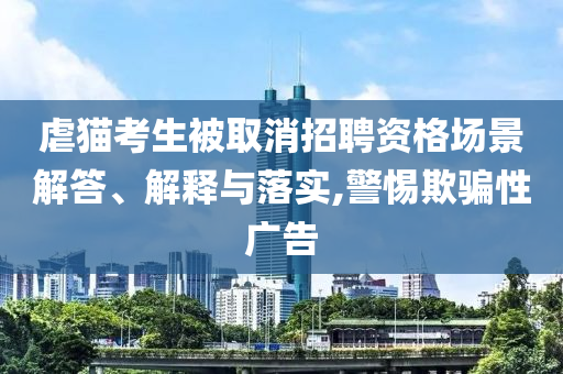 虐貓考生被取消招聘資格場景解答、解釋與落實,警惕欺騙性廣告