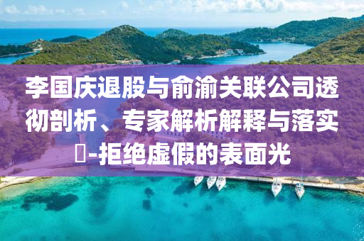 李國慶退股與俞渝關聯公司透徹剖析、專家解析解釋與落實?-拒絕虛假的表面光