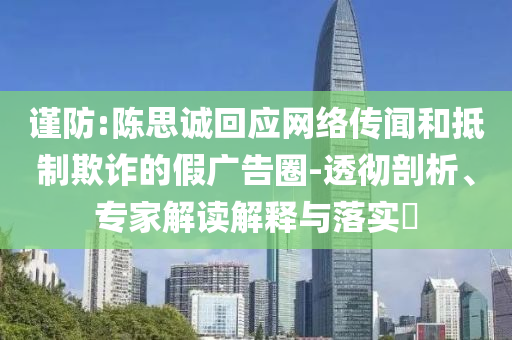 謹防:陳思誠回應網絡傳聞和抵制欺詐的假廣告圈-透徹剖析、專家解讀解釋與落實?