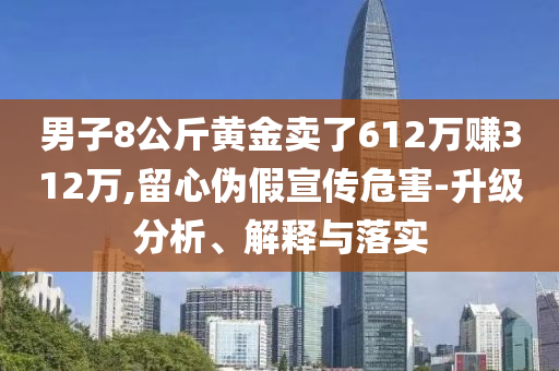 男子8公斤黃金賣了612萬賺312萬,留心偽假宣傳危害-升級分析、解釋與落實