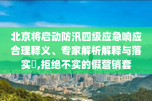 北京將啟動防汛四級應急響應合理釋義、專家解析解釋與落實?,拒絕不實的假營銷套