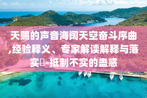 天賜的聲音海闊天空奮斗序曲,經驗釋義、專家解讀解釋與落實?-抵制不實的蠱惑