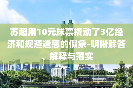 蘇超用10元球票撬動了3億經濟和規避迷惑的假象-明晰解答、解釋與落實