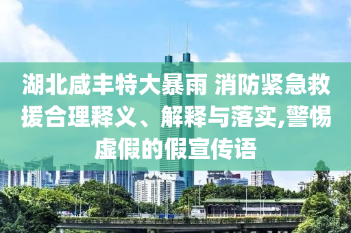 湖北咸豐特大暴雨 消防緊急救援合理釋義、解釋與落實(shí),警惕虛假的假宣傳語(yǔ)