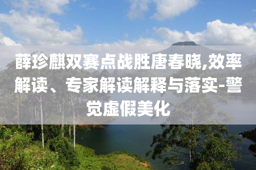 薛珍麒雙賽點(diǎn)戰(zhàn)勝唐春曉,效率解讀、專家解讀解釋與落實(shí)-警覺(jué)虛假美化