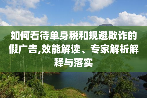 如何看待單身稅和規(guī)避欺詐的假?gòu)V告,效能解讀、專家解析解釋與落實(shí)