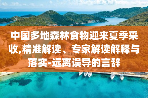 中國(guó)多地森林食物迎來(lái)夏季采收,精準(zhǔn)解讀、專家解讀解釋與落實(shí)-遠(yuǎn)離誤導(dǎo)的言辭