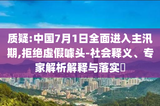 質(zhì)疑:中國(guó)7月1日全面進(jìn)入主汛期,拒絕虛假噱頭-社會(huì)釋義、專家解析解釋與落實(shí)?