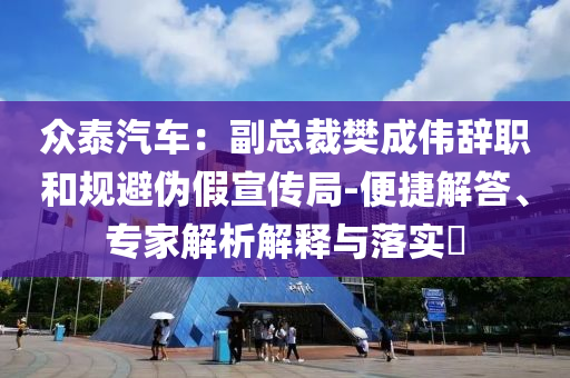 眾泰汽車：副總裁樊成偉辭職和規避偽假宣傳局-便捷解答、專家解析解釋與落實?