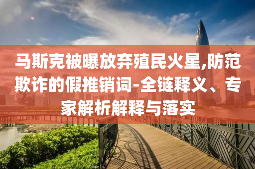 馬斯克被曝放棄殖民火星,防范欺詐的假推銷詞-全鏈釋義、專家解析解釋與落實