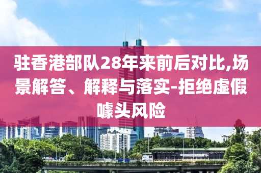 駐香港部隊28年來前后對比,場景解答、解釋與落實-拒絕虛假噱頭風險