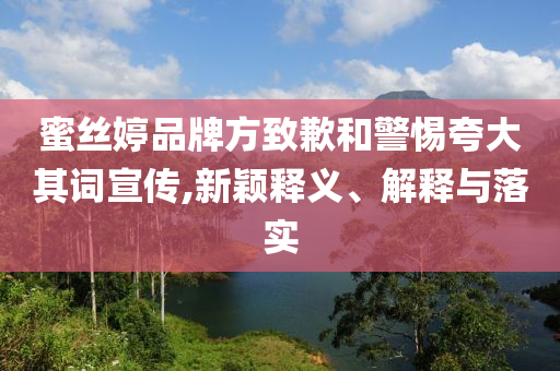蜜絲婷品牌方致歉和警惕夸大其詞宣傳,新穎釋義、解釋與落實(shí)