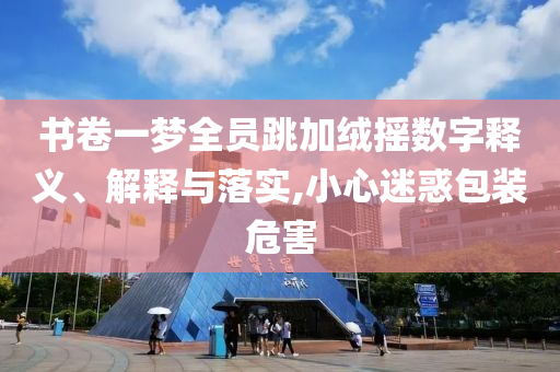 書卷一夢(mèng)全員跳加絨搖數(shù)字釋義、解釋與落實(shí),小心迷惑包裝危害
