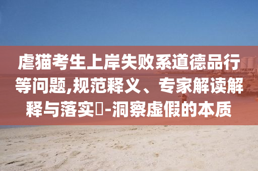 虐貓考生上岸失敗系道德品行等問題,規(guī)范釋義、專家解讀解釋與落實(shí)?-洞察虛假的本質(zhì)