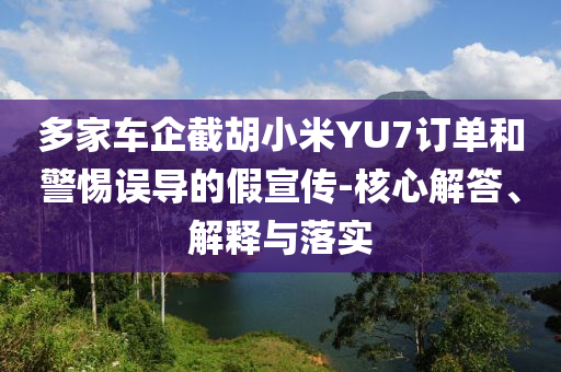 多家車企截胡小米YU7訂單和警惕誤導(dǎo)的假宣傳-核心解答、解釋與落實(shí)
