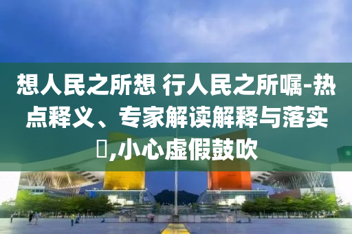 想人民之所想 行人民之所囑-熱點(diǎn)釋義、專家解讀解釋與落實(shí)?,小心虛假鼓吹