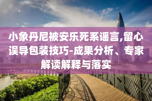 小象丹尼被安樂死系謠言,留心誤導(dǎo)包裝技巧-成果分析、專家解讀解釋與落實(shí)