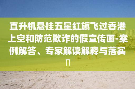 直升機懸掛五星紅旗飛過香港上空和防范欺詐的假宣傳畫-案例解答、專家解讀解釋與落實?
