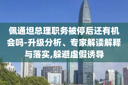 佩通坦總理職務被停后還有機會嗎-升級分析、專家解讀解釋與落實,躲避虛假誘導