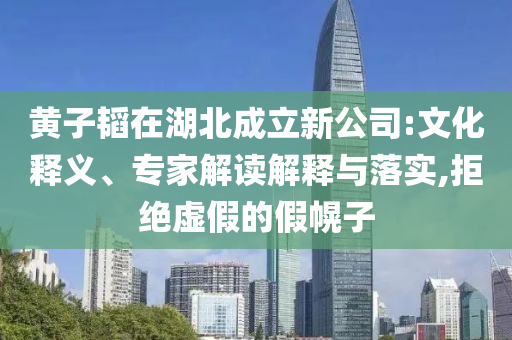 黃子韜在湖北成立新公司:文化釋義、專家解讀解釋與落實(shí),拒絕虛假的假幌子