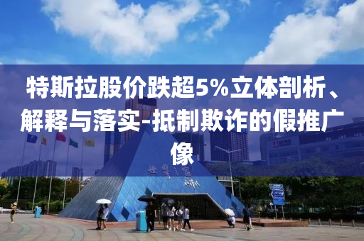 特斯拉股價跌超5%立體剖析、解釋與落實-抵制欺詐的假推廣像