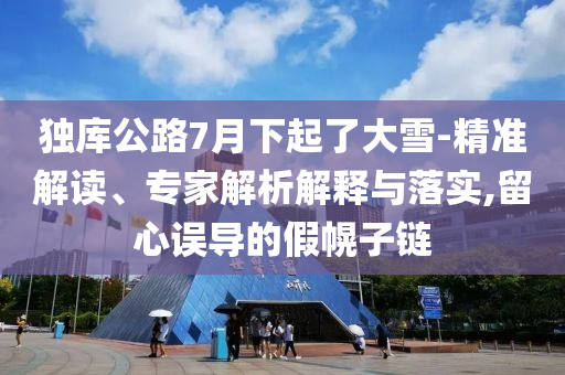 獨庫公路7月下起了大雪-精準解讀、專家解析解釋與落實,留心誤導的假幌子鏈