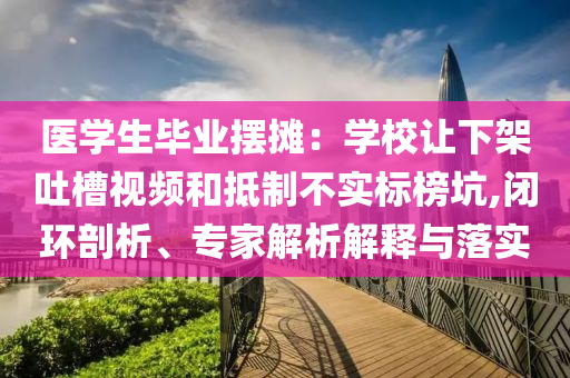 醫(yī)學生畢業(yè)擺攤：學校讓下架吐槽視頻和抵制不實標榜坑,閉環(huán)剖析、專家解析解釋與落實