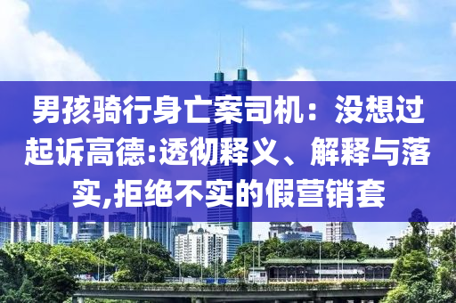 男孩騎行身亡案司機：沒想過起訴高德:透徹釋義、解釋與落實,拒絕不實的假營銷套
