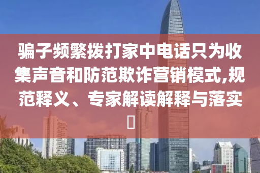 騙子頻繁撥打家中電話只為收集聲音和防范欺詐營銷模式,規(guī)范釋義、專家解讀解釋與落實?