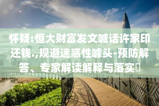 懷疑:恒大財富發(fā)文喊話許家印還錢.,規(guī)避迷惑性噱頭-預防解答、專家解讀解釋與落實?