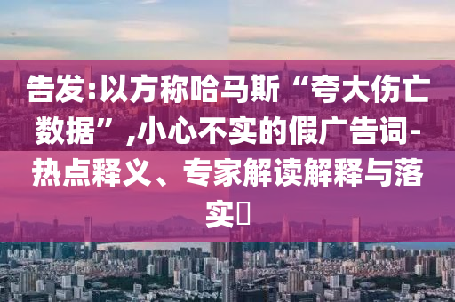 告發(fā):以方稱哈馬斯“夸大傷亡數(shù)據(jù)”,小心不實的假廣告詞-熱點釋義、專家解讀解釋與落實?