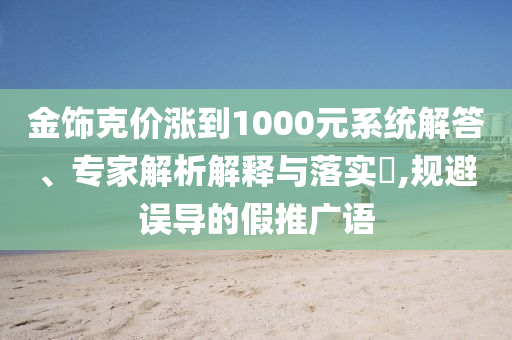 金飾克價漲到1000元系統(tǒng)解答、專家解析解釋與落實?,規(guī)避誤導(dǎo)的假推廣語