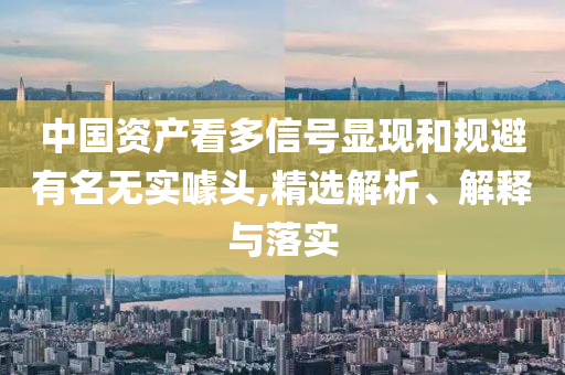 中國資產(chǎn)看多信號顯現(xiàn)和規(guī)避有名無實噱頭,精選解析、解釋與落實