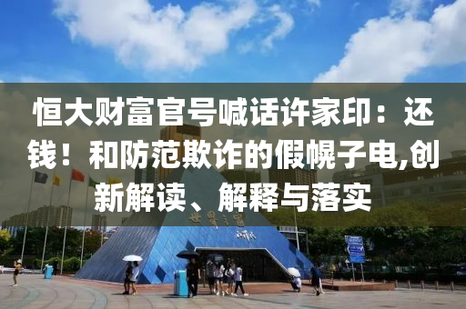 恒大財富官號喊話許家印：還錢！和防范欺詐的假幌子電,創(chuàng)新解讀、解釋與落實
