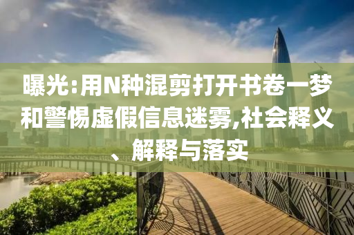 曝光:用N種混剪打開書卷一夢和警惕虛假信息迷霧,社會釋義、解釋與落實