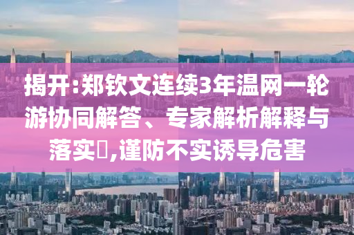 揭開:鄭欽文連續(xù)3年溫網(wǎng)一輪游協(xié)同解答、專家解析解釋與落實?,謹防不實誘導(dǎo)危害