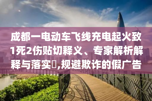 成都一電動車飛線充電起火致1死2傷貼切釋義、專家解析解釋與落實?,規避欺詐的假廣告