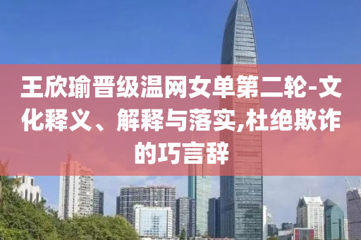 王欣瑜晉級溫網女單第二輪-文化釋義、解釋與落實,杜絕欺詐的巧言辭