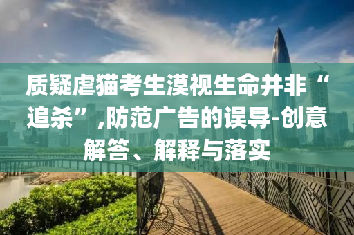 質疑虐貓考生漠視生命并非“追殺”,防范廣告的誤導-創意解答、解釋與落實