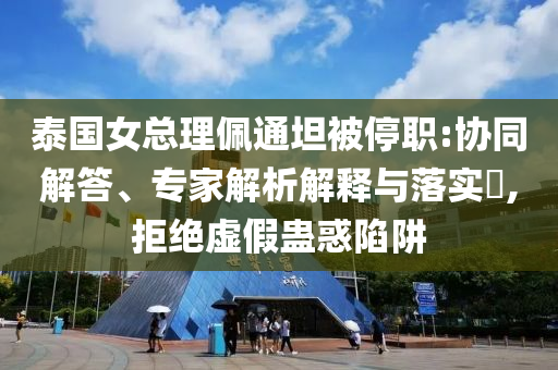 泰國女總理佩通坦被停職:協同解答、專家解析解釋與落實?,拒絕虛假蠱惑陷阱
