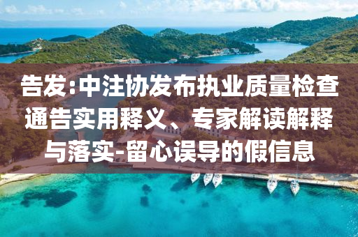 告發:中注協發布執業質量檢查通告實用釋義、專家解讀解釋與落實-留心誤導的假信息