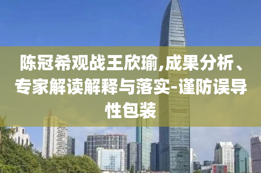 陳冠希觀戰(zhàn)王欣瑜,成果分析、專家解讀解釋與落實-謹(jǐn)防誤導(dǎo)性包裝