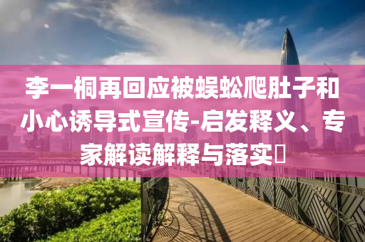 李一桐再回應被蜈蚣爬肚子和小心誘導式宣傳-啟發釋義、專家解讀解釋與落實?