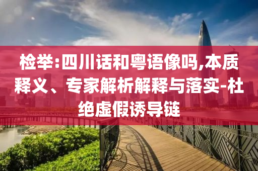 檢舉:四川話和粵語像嗎,本質(zhì)釋義、專家解析解釋與落實-杜絕虛假誘導(dǎo)鏈