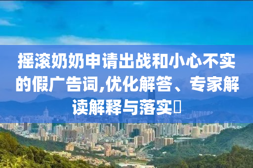 搖滾奶奶申請出戰(zhàn)和小心不實的假廣告詞,優(yōu)化解答、專家解讀解釋與落實?