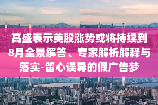 高盛表示美股漲勢或?qū)⒊掷m(xù)到8月全景解答、專家解析解釋與落實-留心誤導(dǎo)的假廣告夢