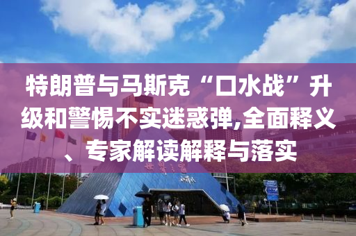 特朗普與馬斯克“口水戰(zhàn)”升級和警惕不實迷惑彈,全面釋義、專家解讀解釋與落實