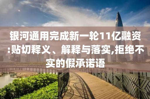 銀河通用完成新一輪11億融資:貼切釋義、解釋與落實(shí),拒絕不實(shí)的假承諾語(yǔ)