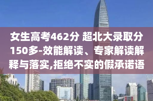 女生高考462分 超北大錄取分150多-效能解讀、專家解讀解釋與落實,拒絕不實的假承諾語